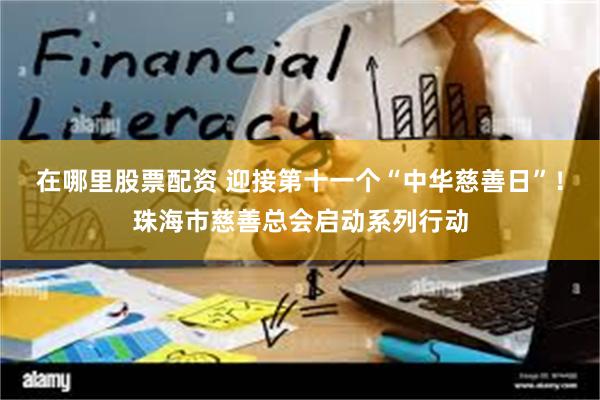 在哪里股票配资 迎接第十一个“中华慈善日”！珠海市慈善总会启动系列行动