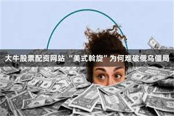 大牛股票配资网站 “美式斡旋”为何难破俄乌僵局