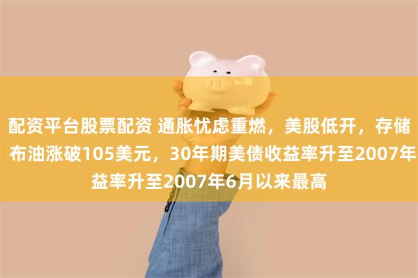 配资平台股票配资 通胀忧虑重燃，美股低开，存储芯片股普跌，布油涨破105美元，30年期美债收益率升至2007年6月以来最高