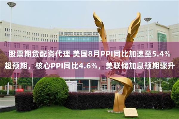 股票期货配资代理 美国8月PPI同比加速至5.4%超预期，核心PPI同比4.6%，美联储加息预期骤升