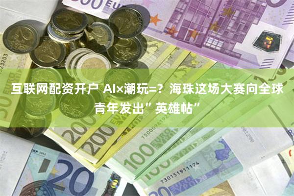 互联网配资开户 AI×潮玩=？海珠这场大赛向全球青年发出”英雄帖”