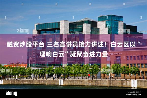 融资炒股平台 三名宣讲员接力讲述！白云区以“理响白云”凝聚奋进力量